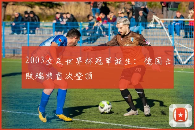 2003女足世界杯冠军诞生：德国击败瑞典首次登顶