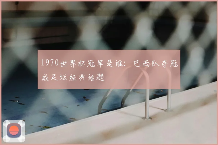 1970世界杯冠军是谁：巴西队夺冠成足坛经典话题