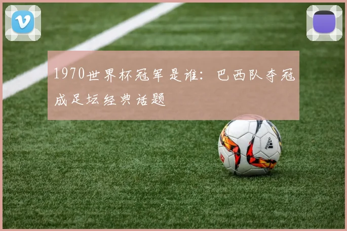 1970世界杯冠军是谁：巴西队夺冠成足坛经典话题