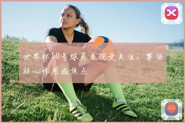 世界杯10号球员表现受关注,赛场核心作用成焦点