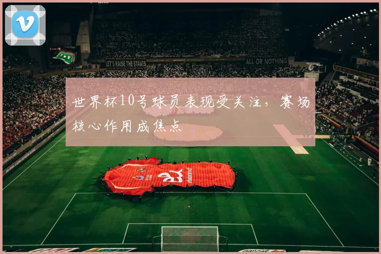 世界杯10号球员表现受关注，赛场核心作用成焦点