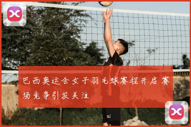 巴西奥运会女子羽毛球赛程开启 赛场竞争引发关注