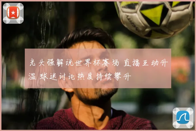 光头强解说世界杯赛场 直播互动升温 球迷讨论热度持续攀升
