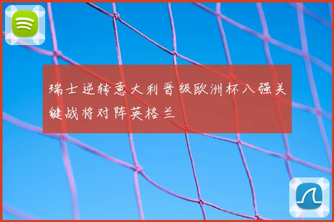 瑞士逆转意大利晋级欧洲杯八强关键战将对阵英格兰