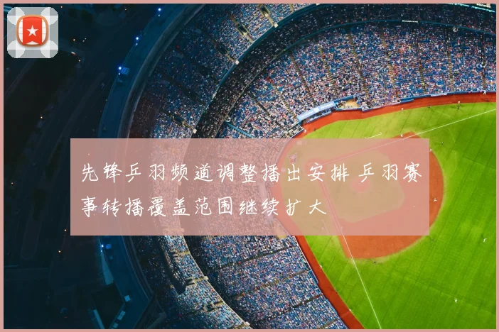 先锋乒羽频道调整播出安排 乒羽赛事转播覆盖范围继续扩大
