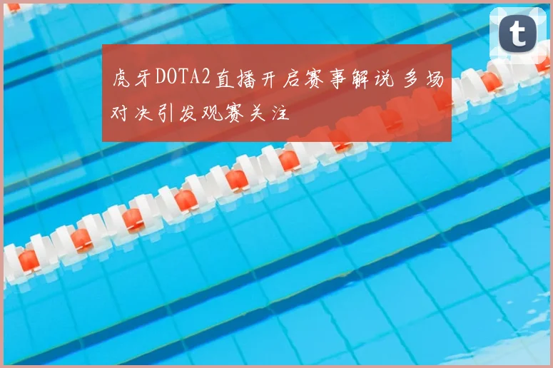 虎牙DOTA2直播开启赛事解说 多场对决引发观赛关注