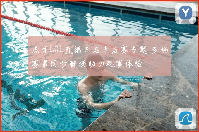 虎牙LOL直播开启季后赛专题 多场赛事同步解说助力观赛体验