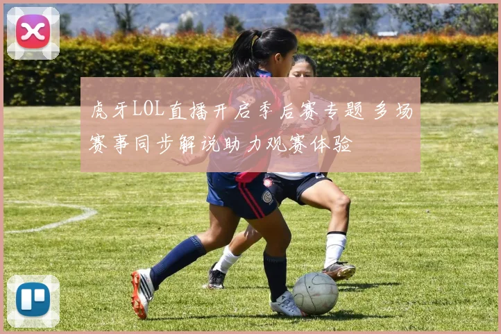 虎牙LOL直播开启季后赛专题 多场赛事同步解说助力观赛体验
