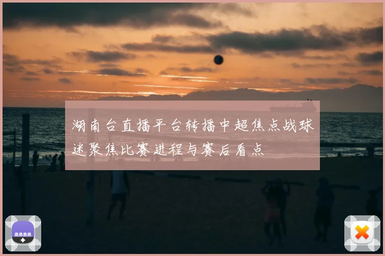 湖南台直播平台转播中超焦点战球迷聚焦比赛进程与赛后看点