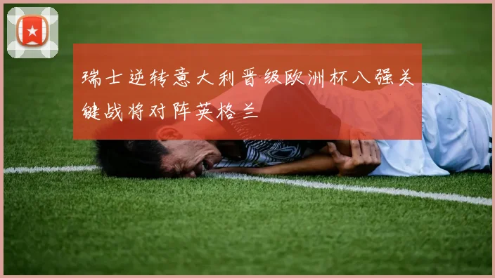 瑞士逆转意大利晋级欧洲杯八强关键战将对阵英格兰