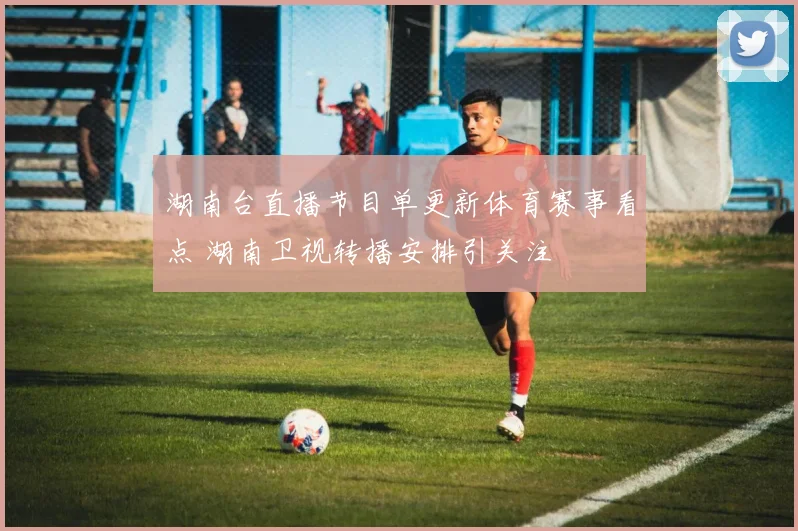 湖南台直播节目单更新体育赛事看点 湖南卫视转播安排引关注
