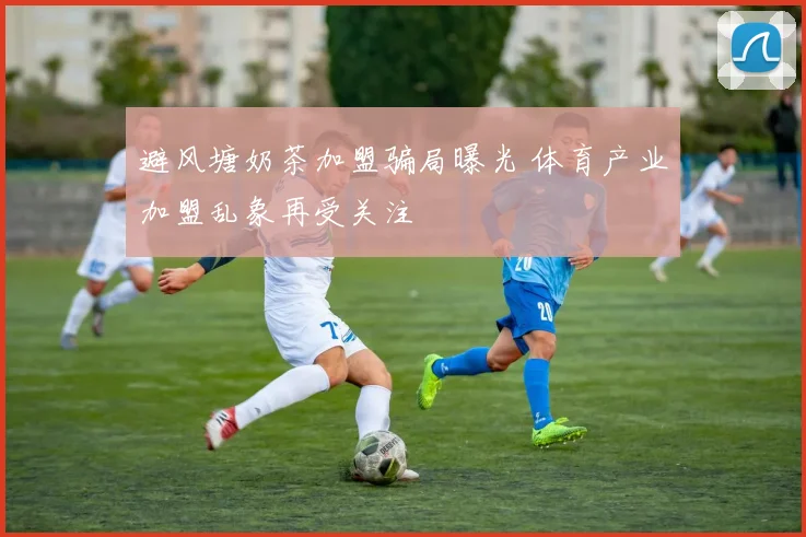 避风塘奶茶加盟骗局曝光 体育产业加盟乱象再受关注