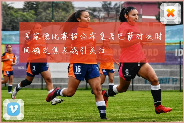 国家德比赛程公布皇马巴萨对决时间确定焦点战引关注