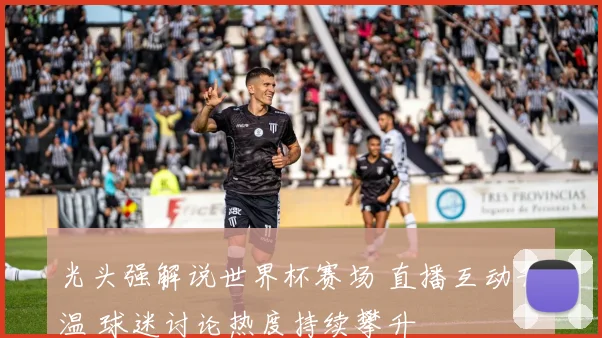 光头强解说世界杯赛场 直播互动升温 球迷讨论热度持续攀升