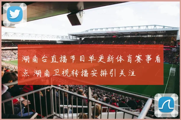 湖南台直播节目单更新体育赛事看点 湖南卫视转播安排引关注