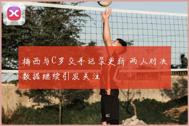 梅西与C罗交手记录更新 两人对决数据继续引发关注