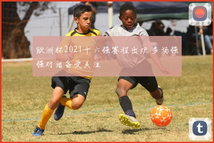 欧洲杯2021十六强赛程出炉 多场强强对话备受关注